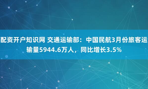 配资开户知识网 交通运输部：中国民航3月份旅客运输量5944.6万人，同比增长3.5%