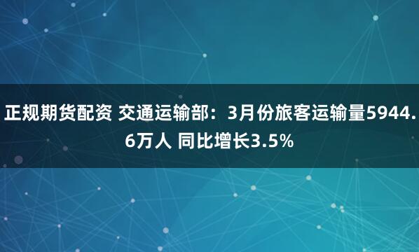 正规期货配资 交通运输部：3月份旅客运输量5944.6万人 同比增长3.5%