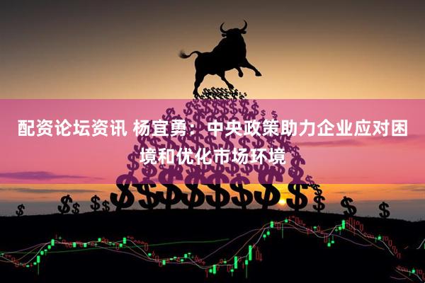 配资论坛资讯 杨宜勇：中央政策助力企业应对困境和优化市场环境