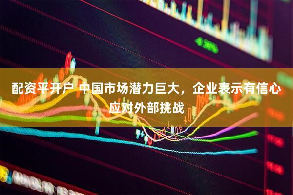 配资平开户 中国市场潜力巨大，企业表示有信心应对外部挑战