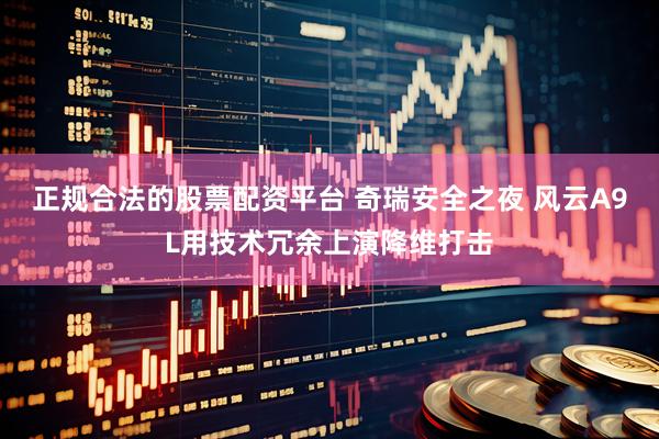 正规合法的股票配资平台 奇瑞安全之夜 风云A9L用技术冗余上演降维打击
