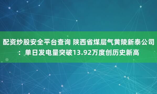 配资炒股安全平台查询 陕西省煤层气黄陵新泰公司：单日发电量突破13.92万度创历史新高