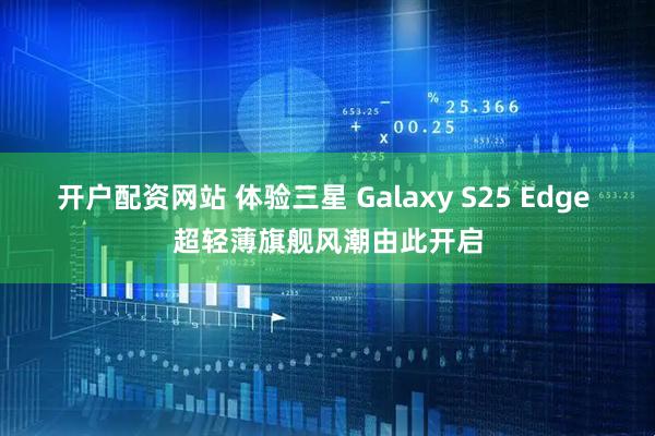 开户配资网站 体验三星 Galaxy S25 Edge 超轻薄旗舰风潮由此开启