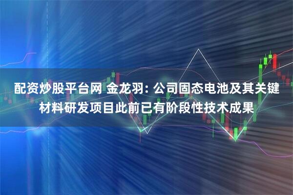 配资炒股平台网 金龙羽: 公司固态电池及其关键材料研发项目此前已有阶段性技术成果