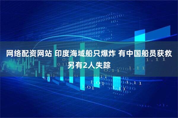 网络配资网站 印度海域船只爆炸 有中国船员获救另有2人失踪
