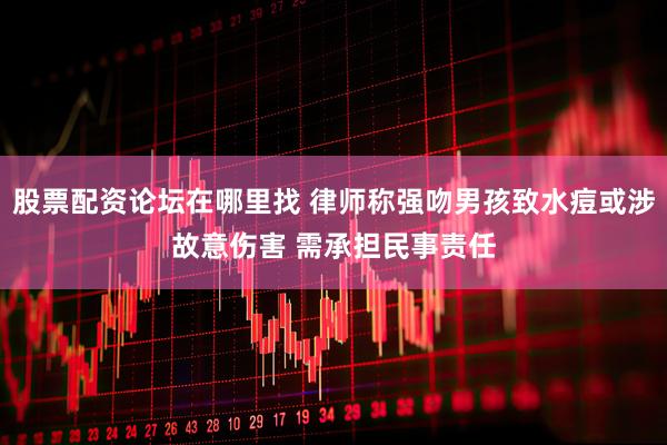 股票配资论坛在哪里找 律师称强吻男孩致水痘或涉故意伤害 需承担民事责任