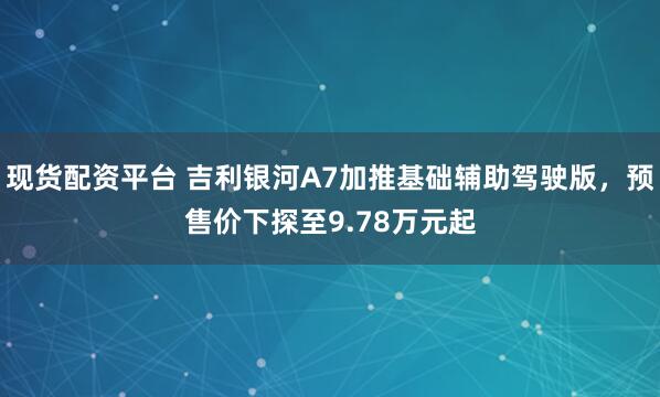 现货配资平台 吉利银河A7加推基础辅助驾驶版，预售价下探至9.78万元起