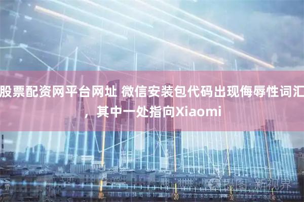 股票配资网平台网址 微信安装包代码出现侮辱性词汇，其中一处指向Xiaomi