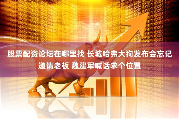 股票配资论坛在哪里找 长城哈弗大狗发布会忘记邀请老板 魏建军喊话求个位置