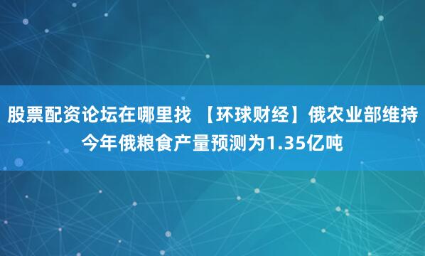 股票配资论坛在哪里找 【环球财经】俄农业部维持今年俄粮食产量预测为1.35亿吨