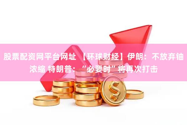 股票配资网平台网址 【环球财经】伊朗：不放弃铀浓缩 特朗普：“必要时”将再次打击
