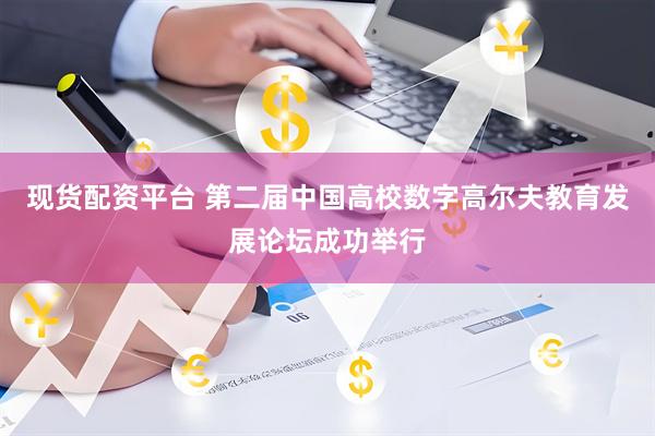 现货配资平台 第二届中国高校数字高尔夫教育发展论坛成功举行