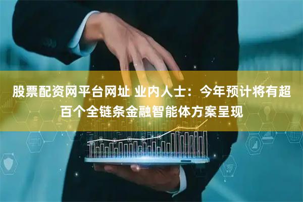 股票配资网平台网址 业内人士：今年预计将有超百个全链条金融智能体方案呈现