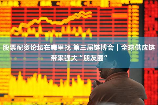 股票配资论坛在哪里找 第三届链博会｜全球供应链带来强大“朋友圈”