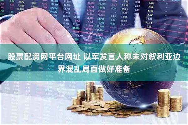 股票配资网平台网址 以军发言人称未对叙利亚边界混乱局面做好准备