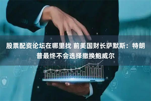 股票配资论坛在哪里找 前美国财长萨默斯：特朗普最终不会选择撤换鲍威尔