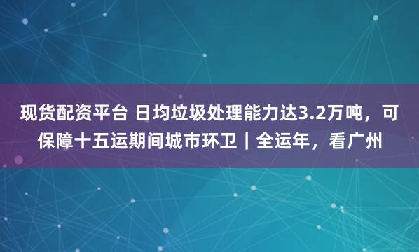 现货配资平台 日均垃圾处理能力达3.2万吨，可保障十五运期间城市环卫｜全运年，看广州