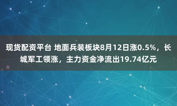 现货配资平台 地面兵装板块8月12日涨0.5%，长城军工领涨，主力资金净流出19.74亿元