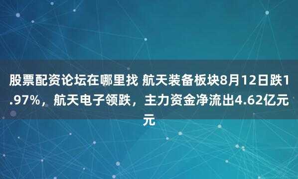 股票配资论坛在哪里找 航天装备板块8月12日跌1.97%，航天电子领跌，主力资金净流出4.62亿元