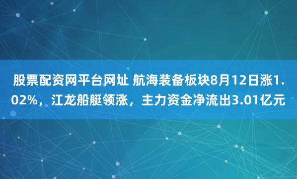 股票配资网平台网址 航海装备板块8月12日涨1.02%，江龙船艇领涨，主力资金净流出3.01亿元