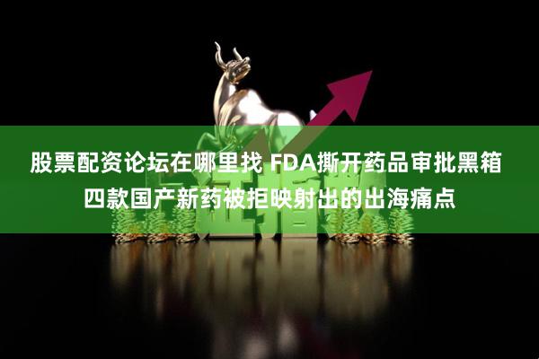 股票配资论坛在哪里找 FDA撕开药品审批黑箱 四款国产新药被拒映射出的出海痛点