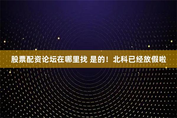 股票配资论坛在哪里找 是的！北科已经放假啦