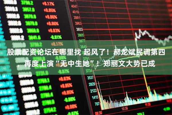 股票配资论坛在哪里找 起风了！郝龙斌民调第四，再度上演“无中生她”！郑丽文大势已成