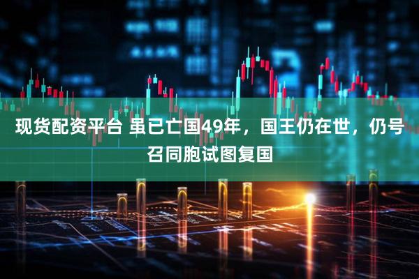 现货配资平台 虽已亡国49年，国王仍在世，仍号召同胞试图复国
