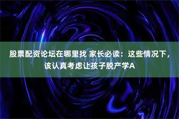 股票配资论坛在哪里找 家长必读：这些情况下，该认真考虑让孩子脱产学A