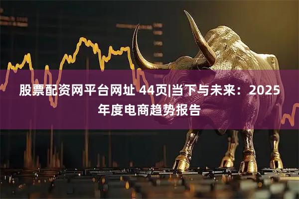 股票配资网平台网址 44页|当下与未来：2025年度电商趋势报告