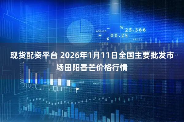 现货配资平台 2026年1月11日全国主要批发市场田阳香芒价格行情