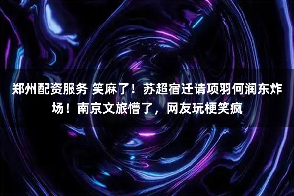 郑州配资服务 笑麻了！苏超宿迁请项羽何润东炸场！南京文旅懵了，网友玩梗笑疯