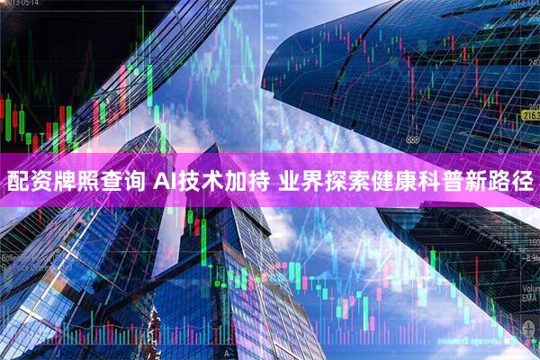 配资牌照查询 AI技术加持 业界探索健康科普新路径