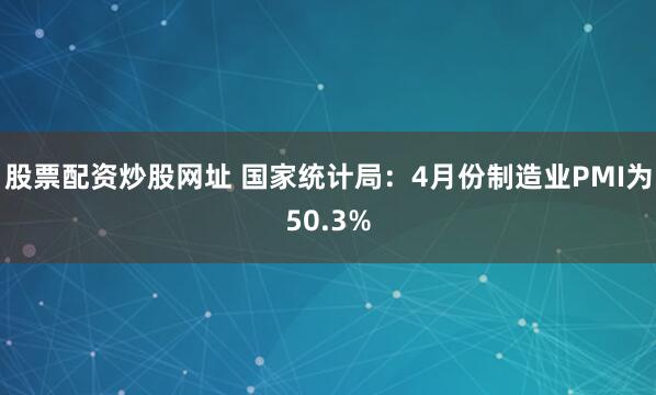 股票配资炒股网址 国家统计局：4月份制造业PMI为50.3%