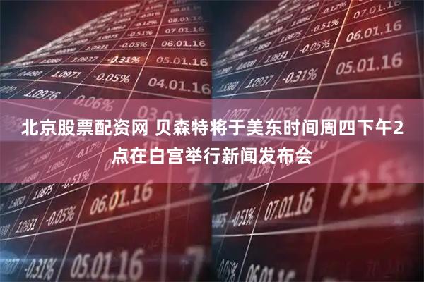 北京股票配资网 贝森特将于美东时间周四下午2点在白宫举行新闻发布会