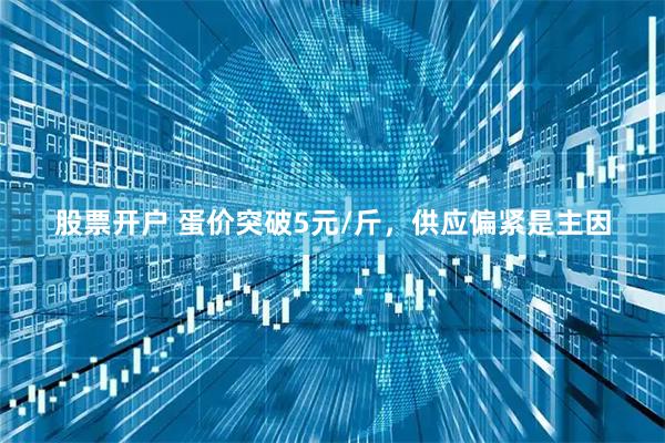 股票开户 蛋价突破5元/斤,供应偏紧是主因