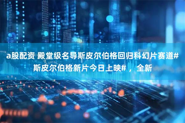 a股配资 殿堂级名导斯皮尔伯格回归科幻片赛道#斯皮尔伯格新片今日上映# ，全新