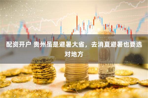 配资开户 贵州虽是避暑大省，去消夏避暑也要选对地方