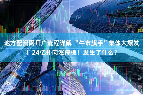 地方配资网开户流程详解 “牛市旗手”集体大爆发！24亿扑向涨停板！发生了什么？