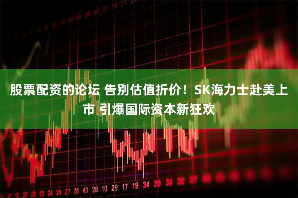 股票配资的论坛 告别估值折价！SK海力士赴美上市 引爆国际资本新狂欢