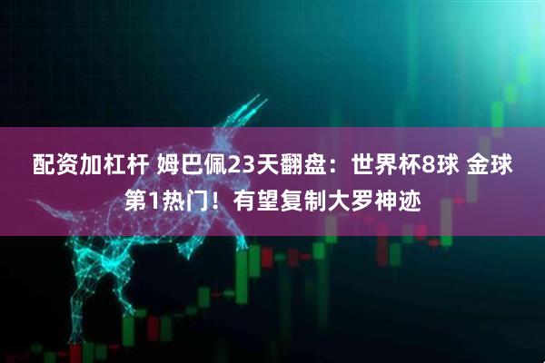 配资加杠杆 姆巴佩23天翻盘：世界杯8球 金球第1热门！有望复制大罗神迹