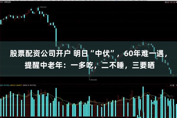 股票配资公司开户 明日“中伏”,60年难一遇, 提醒中老年:一多吃,二不睡,三要晒