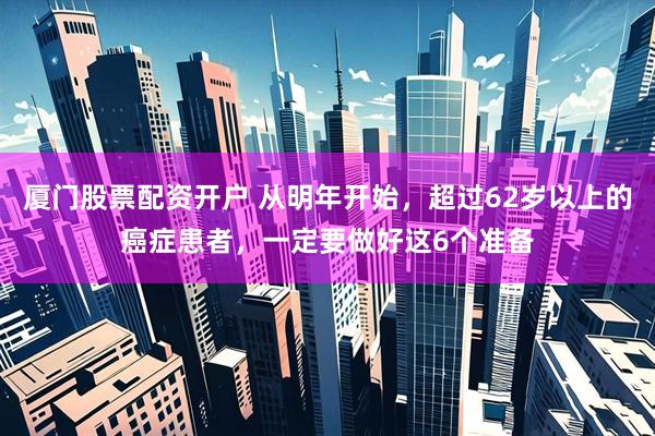 厦门股票配资开户 从明年开始，超过62岁以上的癌症患者，一定要做好这6个准备