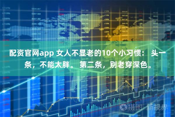 配资官网app 女人不显老的10个小习惯: 头一条,不能太胖。 第二条,别老穿深色。