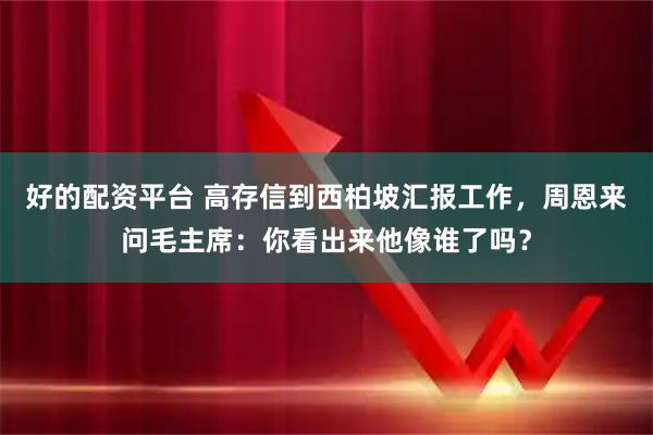 好的配资平台 高存信到西柏坡汇报工作，周恩来问毛主席：你看出来他像谁了吗？