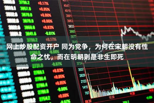 网上炒股配资开户 同为党争，为何在宋朝没有性命之忧，而在明朝则是非生即死