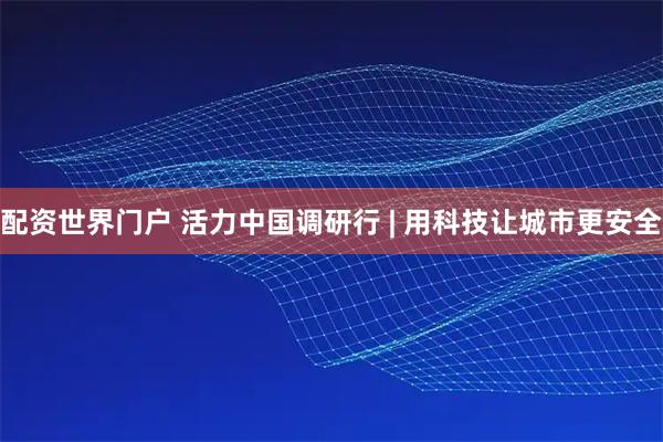 配资世界门户 活力中国调研行 | 用科技让城市更安全