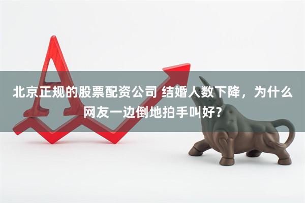 北京正规的股票配资公司 结婚人数下降，为什么网友一边倒地拍手叫好？