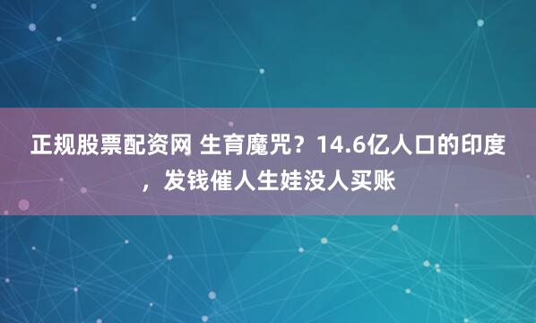正规股票配资网 生育魔咒？14.6亿人口的印度，发钱催人生娃没人买账