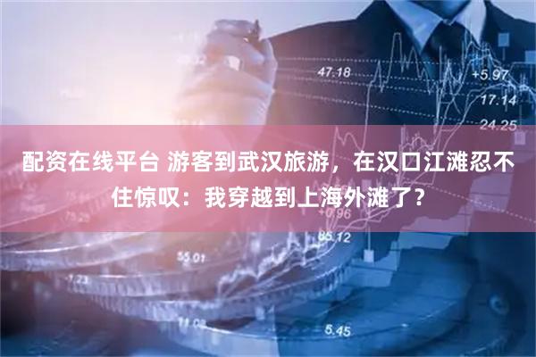 配资在线平台 游客到武汉旅游，在汉口江滩忍不住惊叹：我穿越到上海外滩了？